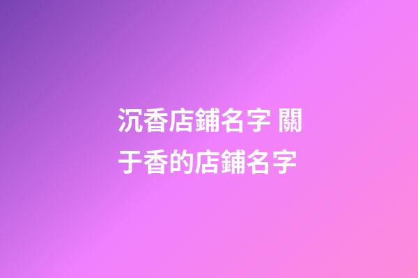 沉香店鋪名字 關于香的店鋪名字-第1張-店鋪起名-玄機派